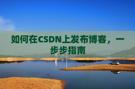 如何在CSDN上发布博客,一步步指南